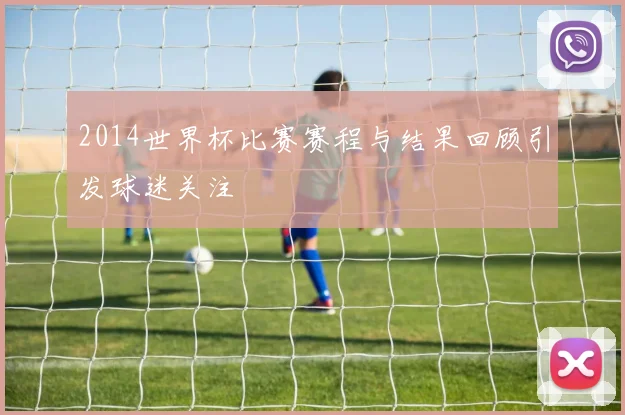2014世界杯比赛赛程与结果回顾引发球迷关注
