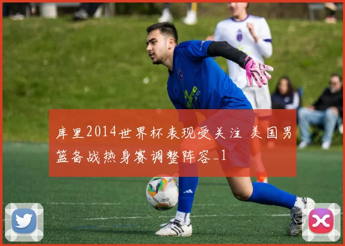 库里2014世界杯表现受关注 美国男篮备战热身赛调整阵容_1