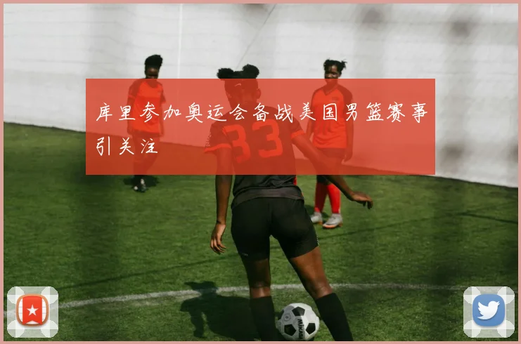 库里参加奥运会备战美国男篮赛事引关注