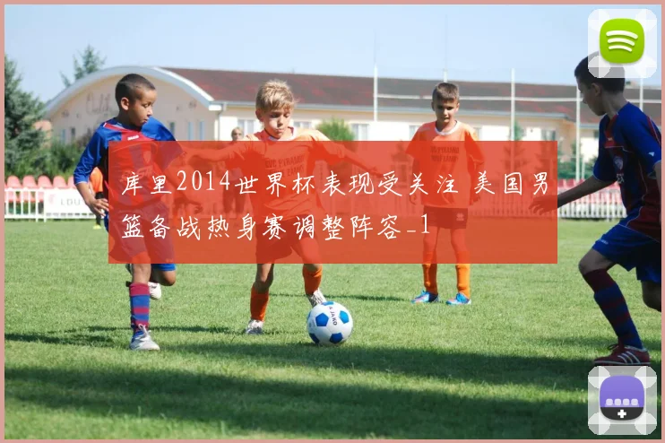 库里2014世界杯表现受关注 美国男篮备战热身赛调整阵容_1