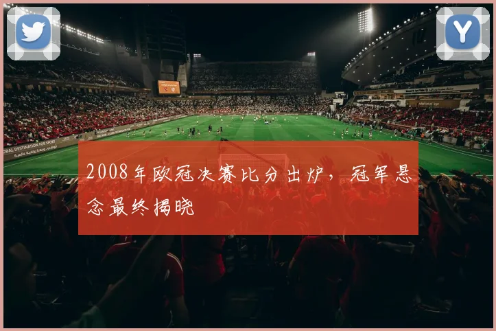 2008年欧冠决赛比分出炉,冠军悬念最终揭晓