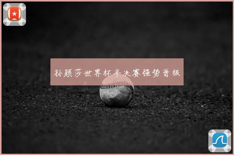 孙颖莎世界杯半决赛强势晋级