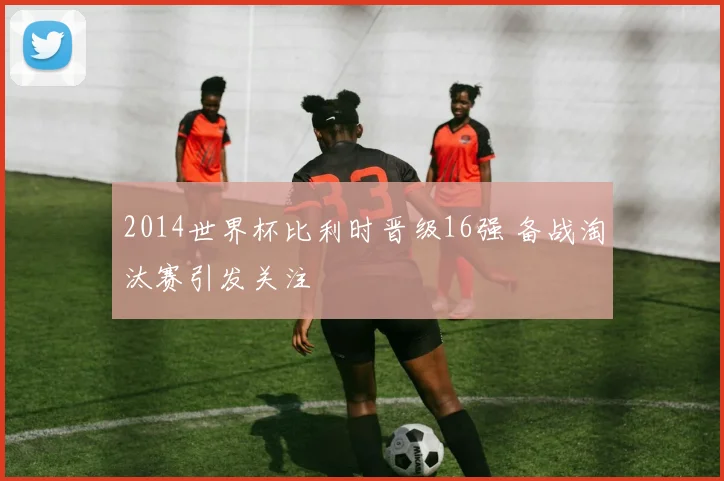 2014世界杯比利时晋级16强 备战淘汰赛引发关注