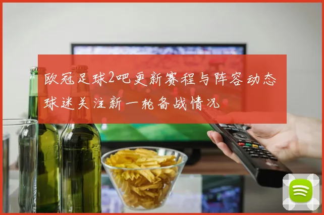 欧冠足球2吧更新赛程与阵容动态 球迷关注新一轮备战情况