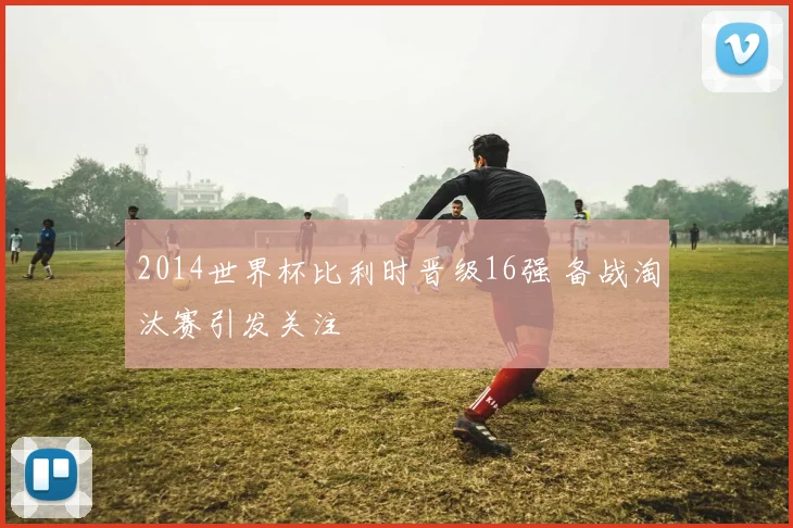 2014世界杯比利时晋级16强 备战淘汰赛引发关注
