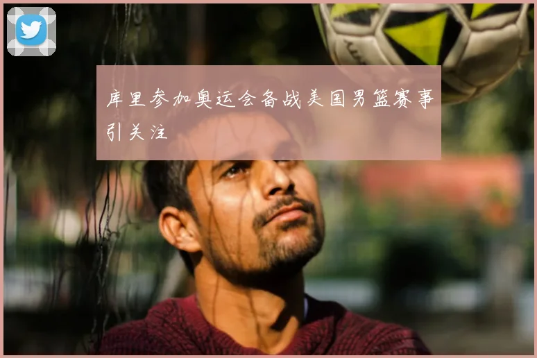 库里参加奥运会备战美国男篮赛事引关注